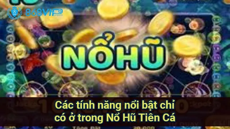 cac-tinh-nang-noi-bat-chi-co-o-trong-no-hu-tien-ca
